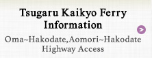 Tsugaru Kaikyo Ferry Information　Oma〜Hakodate,Aomori〜Hakodate Highway Access