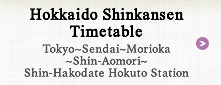 Hokkaido Shinkansen Timetable Tokyo〜Sendai〜Morioka〜Shin-Aomori〜Shin-Hakodate Hokuto Station