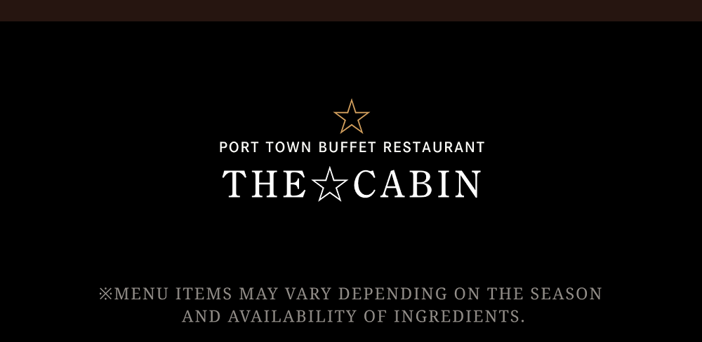 PORT TOWN BUFFET RESTAURANT　THE☆CABIN　※Menu items may vary depending on the season and availability of ingredients.